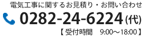 電気工事に関するお見積り・お問い合わせ 0282-24-6224(代)【 受付時間　9:00～18:00 】