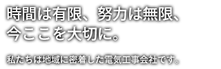 時間は有限、努力は無限、今ここを大切に。私たちは地域に密着した電気工事会社です。